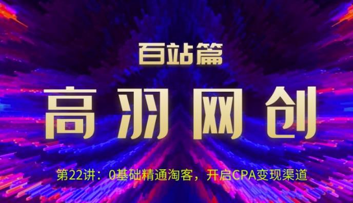 高羽网创百站篇第22讲：0基础精通淘客，开启CPA变现渠道-秀人资源网