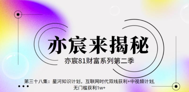 亦财富81系列第2季第38集：星河知识计划，互联网时代双线获利+中视频计划，无门槛获利1w+-秀人资源网