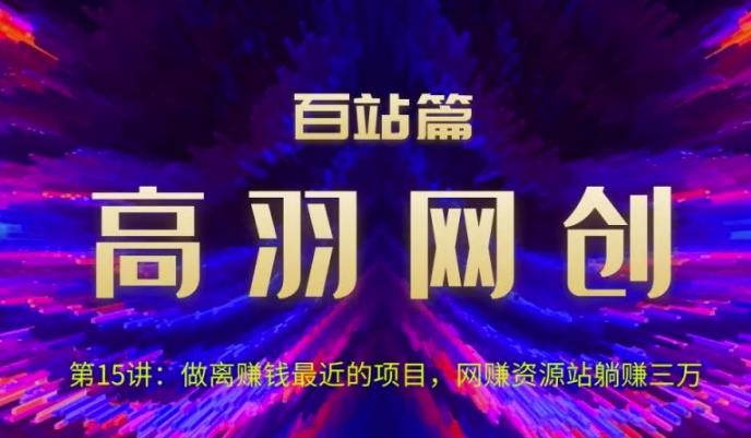 高羽网创百站篇第15讲：做离赚钱最近的项目，网赚资源站躺赚三万-秀人资源网