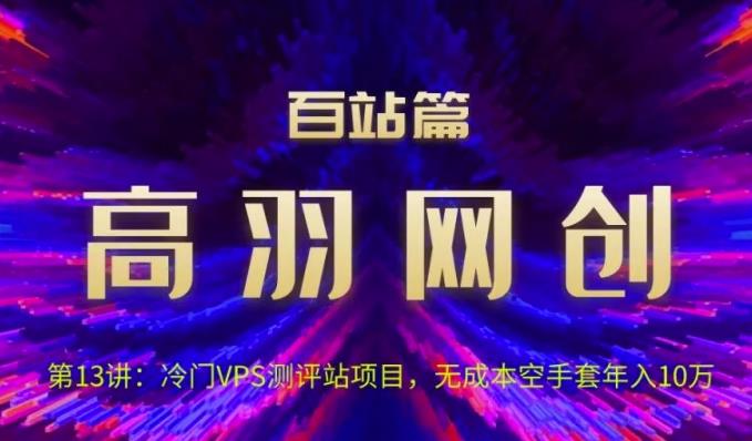 高羽网创百站篇第13讲：冷门VPS测评站项目，无成本空手套年入10万-秀人资源网