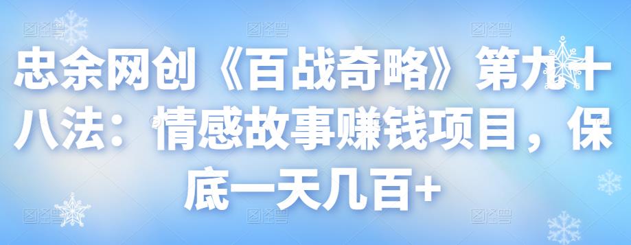 忠余网创《百战奇略》第九十八法：情感故事赚钱项目，保底一天几百+-秀人资源网