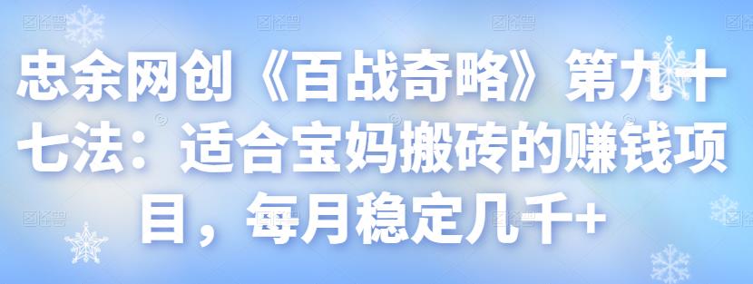 忠余网创《百战奇略》第九十七法：适合宝妈搬砖的赚钱项目，每月稳定几千+-秀人资源网