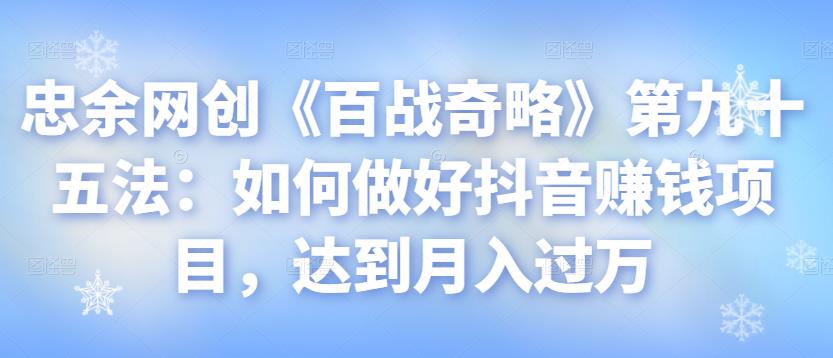 忠余网创《百战奇略》第九十五法：如何做好抖音赚钱项目，达到月入过万-秀人资源网