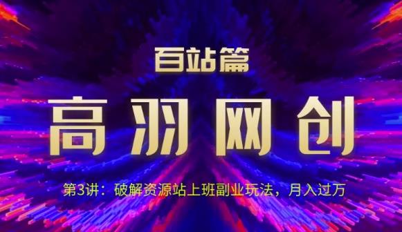 高羽网创百站篇第3讲：破解资源站上班副业玩法，月入过万-秀人资源网
