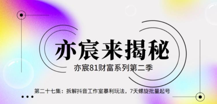 亦宸财富81系列第2季第27集：拆解抖音工作室玩法，7天螺旋批量玩法-秀人资源网