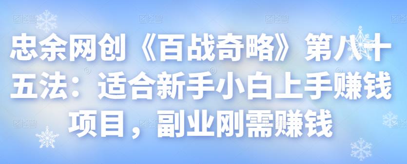 忠余网创《百战奇略》第八十五法：适合新手小白上手赚钱项目，副业刚需赚钱-整合资源网
