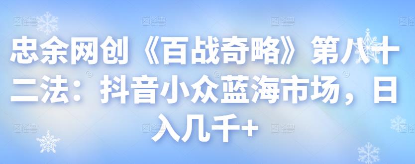 忠余网创《百战奇略》第八十二法：抖音小众蓝海市场，日入几千+-整合资源网