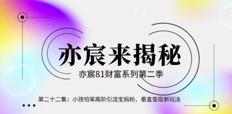 亦宸财富81系列第2季第22集：小孩怕笨高阶引流宝妈粉，垂直变现新玩法-秀人资源网