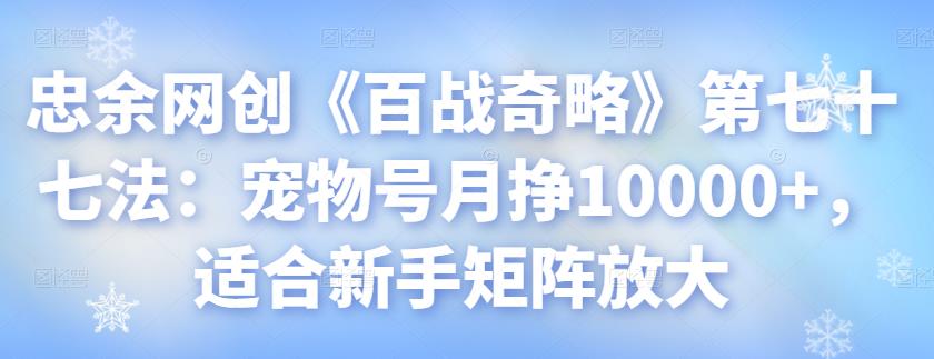 忠余网创《百战奇略》第七十七法：宠物号月挣10000+，适合新手矩阵放大-秀人资源网