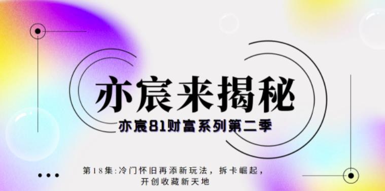 亦宸财富81系列第2季第18集：冷门怀旧再添新玩法，短视频+直播+互联网开创收藏新天地-整合资源网
