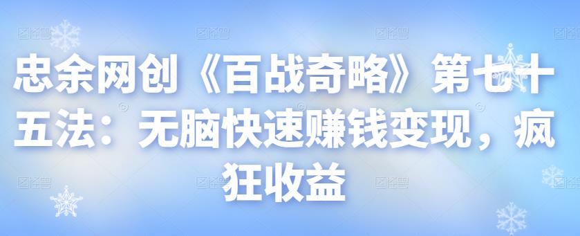 忠余网创《百战奇略》第七十五法：无脑快速赚钱变现，疯狂收益-秀人资源网