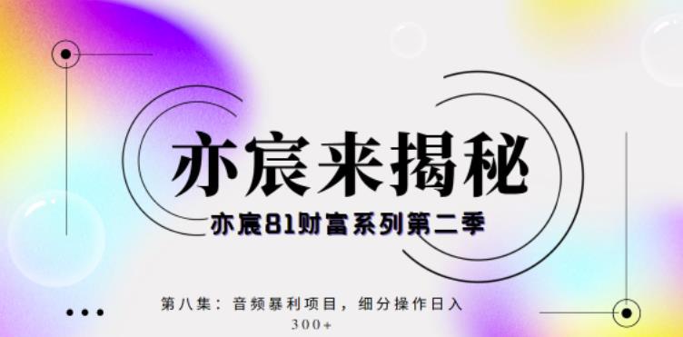 亦宸财富81系列第2季第8集：音频暴利搬运项目，细分操作日入300+-整合资源网