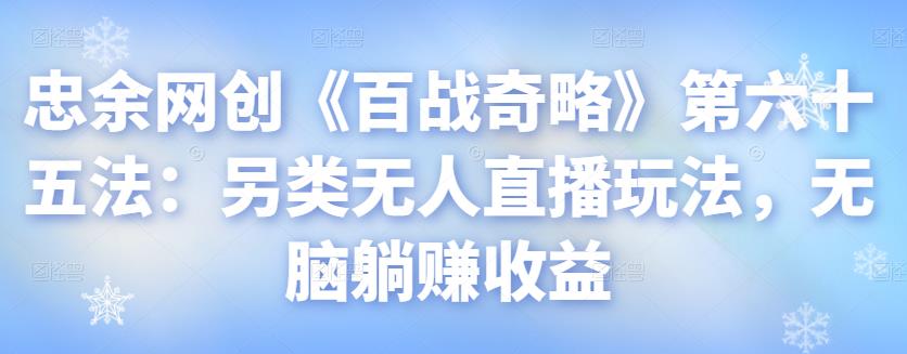 忠余网创《百战奇略》第六十五法：另类无人直播玩法，无脑躺赚收益-秀人资源网