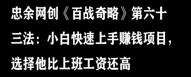 忠余网创《百战奇略》第六十三法：小白快速上手赚钱项目，选择他比上班工资还高-秀人资源网
