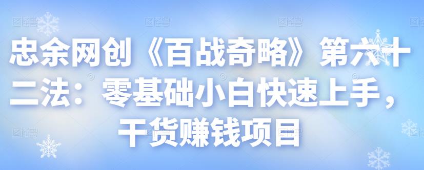 忠余网创《百战奇略》第六十二法：零基础小白快速上手，干货赚钱项目-秀人资源网