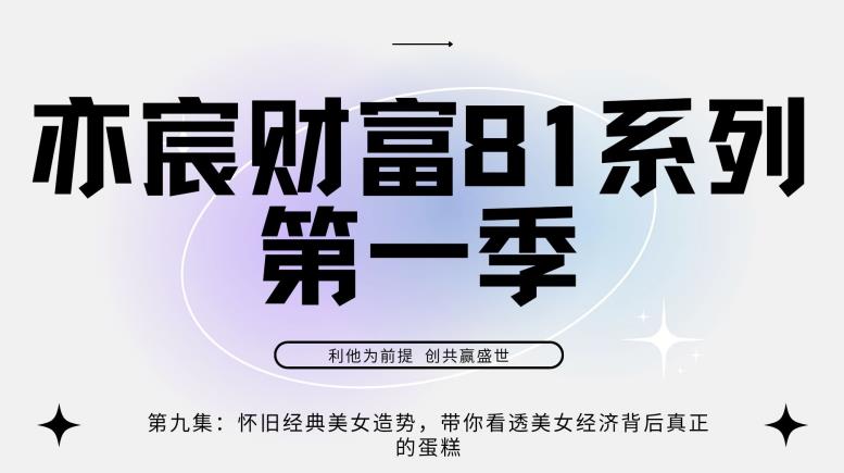 亦宸财富81系列第1季第9集：怀旧经典美女造势，带你看透美女经济背后真正的蛋糕-整合资源网