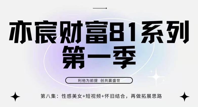 亦宸财富81系列第1季第8集：性感美女+怀旧+短视频，包你日入1000+-整合资源网