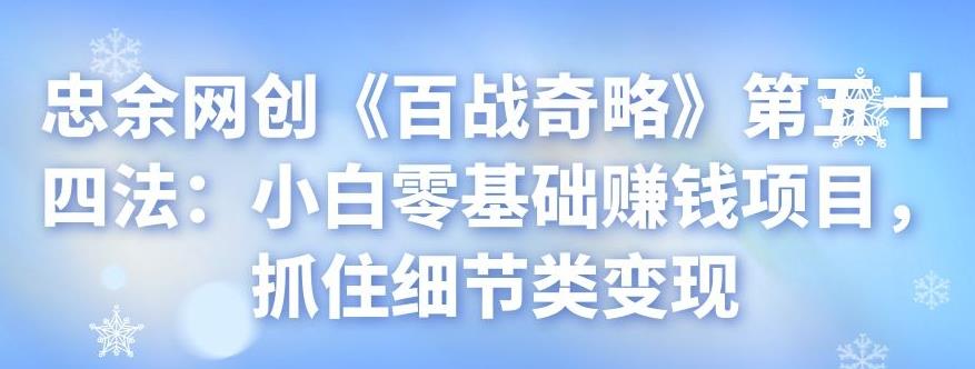 忠余网创《百战奇略》第五十四法：小白零基础赚钱项目，抓住细节类变现-秀人资源网