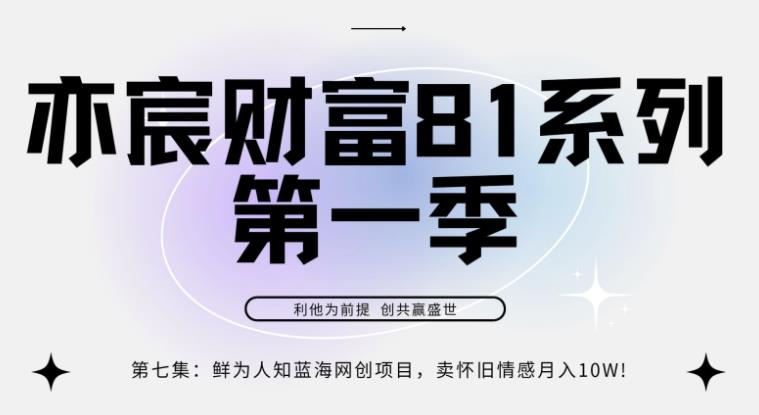 亦宸财富81系列第1季第7集：鲜为人知蓝海网创项目，卖怀旧情感月入10w-整合资源网