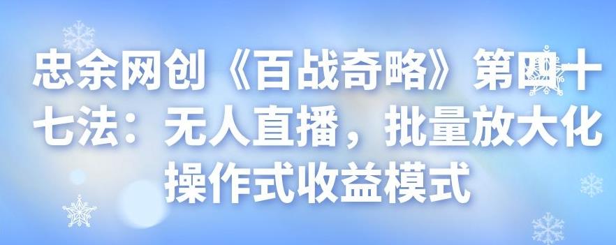 忠余网创《百战奇略》第四十七法：无人直播，批量放大化操作式收益模式-整合资源网