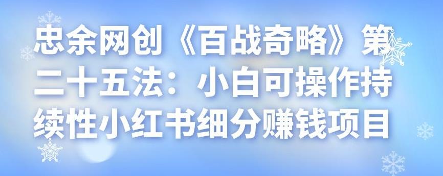 忠余网创《百战奇略》第二十五法：小白可操作持续性小红书细分赚钱项目-整合资源网