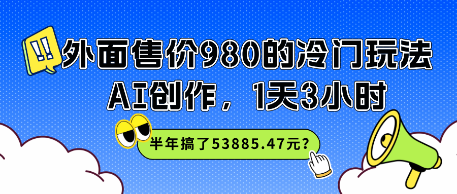 外面售价980的冷门玩法，AI创作，1天3小时，半年搞了53885.47元？-秀人资源网
