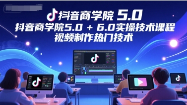 抖音商学院5.0+6.0实操技术课程，视频制作热门技术-秀人资源网