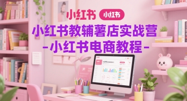 小红书教辅薯店实战营-小红书电商教程-秀人资源网