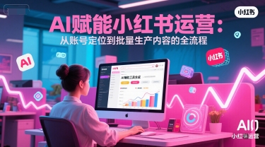 AI 赋能小红书运营：从账号定位到批量生产内容的全流程-秀人资源网
