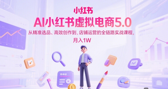 AI小红书虚拟电商5.0，从精准选品、高效创作到，店铺运营的全链路实战课程，月入1W-秀人资源网