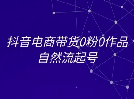 抖音电商带货0粉0作品自然流起号，抖音电商教程-整合资源网