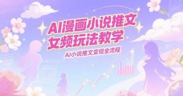 AI漫画小说推文女频玩法教学，AI小说推文变现全流程-秀人资源网