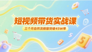 短视频带货实战课，三个月自然流橱窗突破45W单-秀人资源网
