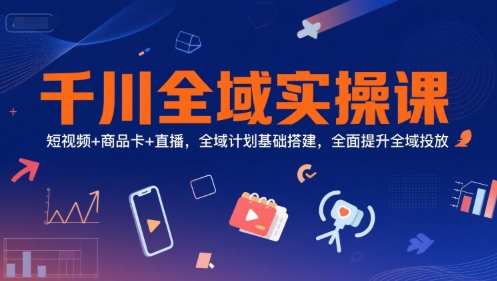 千川全域实操课，短视频+商品卡+直播，全域计划基础搭建，全面提升全域投放-秀人资源网