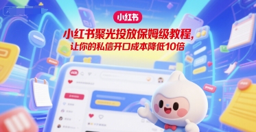 小红书聚光投放保姆级教程，让你的私信开口成本降低10倍-秀人资源网