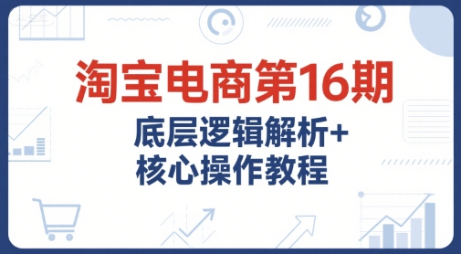 淘宝电商第16期，底层逻辑解析+核心操作教程，运营、推广提升能力的必学课程+配套资料-秀人资源网