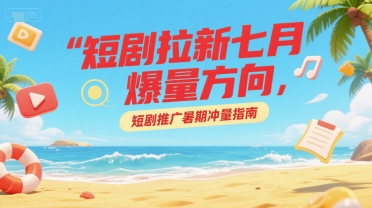 短剧拉新七月爆量方向，短剧推广暑期冲量指南-秀人资源网