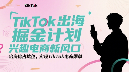 TikTok出海掘金计划，兴趣电商新风口，出海抢占坑位，实现TikTok电商爆单-秀人资源网