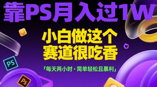 靠PS月入过1W，小白做这个赛道很吃香，每天两小时，简单轻松且暴利【揭秘】-秀人资源网