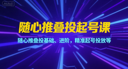 随心推叠投起号课，随心推叠投基础、进阶，精准起号投放等-秀人资源网