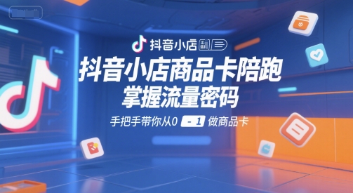 抖音小店商品卡陪跑，掌握流量密码，手把手带你从0-1做商品卡-整合资源网