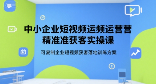 中小企业短视频运营精准获客实操课，可复制企业短视频获客落地训练方案-整合资源网