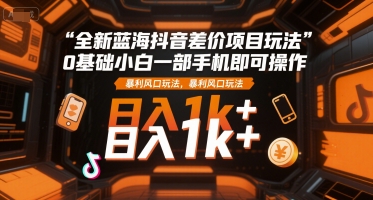 全新蓝海抖音差价项目玩法，0基础小白一部手机即可操作，暴利风口玩法，日入1k+【揭秘】-整合资源网