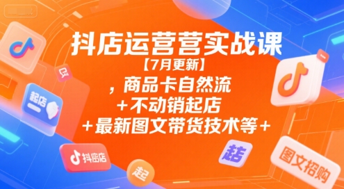 抖店运营实战课【7月更新】,商品卡自然流+不动销起店+最新图文带货技术等-整合资源网