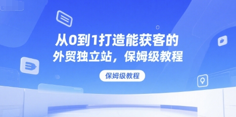 从0到1打造能获客的外贸独立站，保姆级教程-秀人资源网