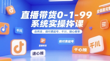 直播带货0~1~99系统实操课，自然流、微付费​起号、千川、随心推等，直播带货全链路完整逻辑-整合资源网