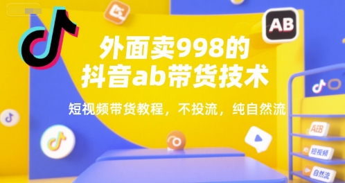 外面卖998的抖音ab带货技术，短视频带货教程，不投流，纯自然流-整合资源网