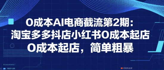 0成本AI电商截流第2期：淘宝多多抖店小红书0成本起店，简单粗暴-整合资源网