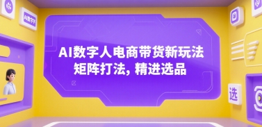 AI数字人电商带货新玩法，矩阵打法，精进选品-整合资源网