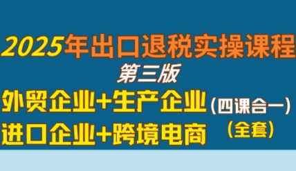 2025年出口退税实操课程，外贸企业+生产企业+进口企业+跨境电商-整合资源网